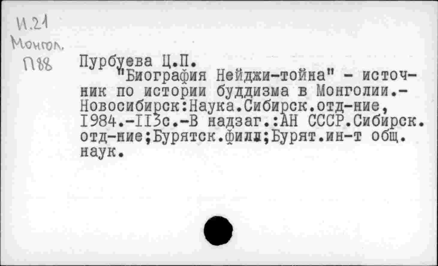 ﻿
Пурбуева Ц.П.
"Биография Нейджи-тойна” - источник по истории буддизма в Монголии.-Новосибирск:Наука.Сибирок.отд-ние, 1984.-115с.-В надзаг.:АН СССР.Сибирок, отд-ние;Буряток.филл;Бурят.ин-т общ. наук.